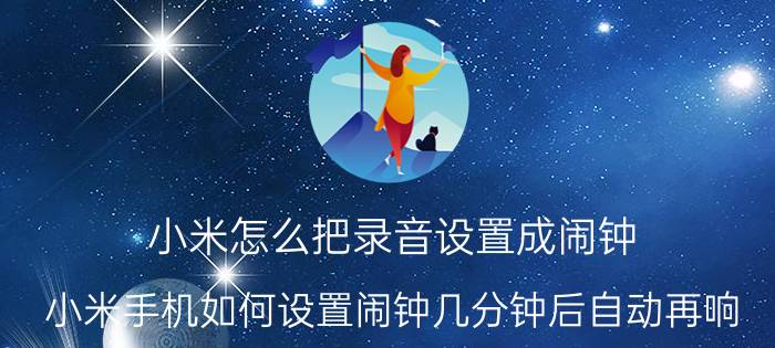 小米怎么把录音设置成闹钟 小米手机如何设置闹钟几分钟后自动再响？